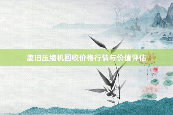 废旧压缩机回收价格行情与价值评估