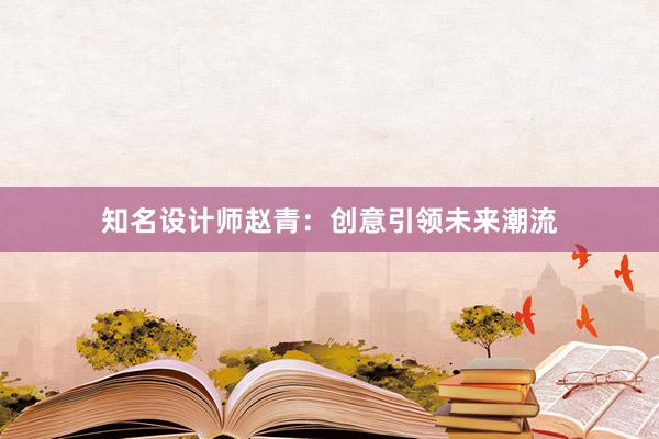 知名设计师赵青：创意引领未来潮流