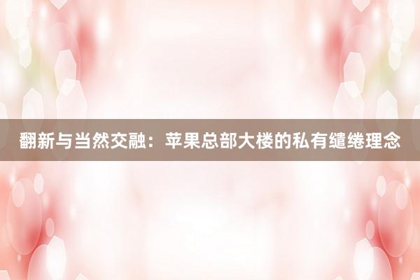 翻新与当然交融：苹果总部大楼的私有缱绻理念