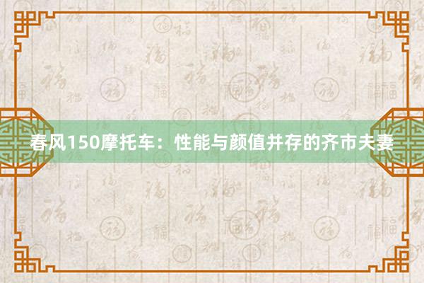 春风150摩托车：性能与颜值并存的齐市夫妻