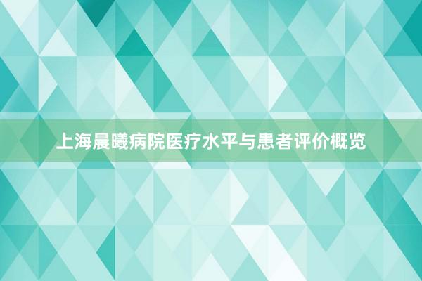 上海晨曦病院医疗水平与患者评价概览