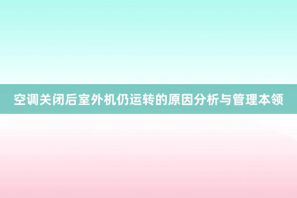 空调关闭后室外机仍运转的原因分析与管理本领